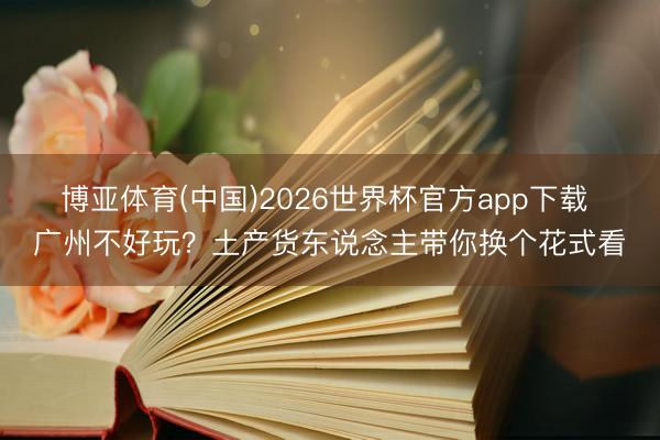 博亚体育(中国)2026世界杯官方app下载 广州不好玩？土产货东说念主带你换个花式看