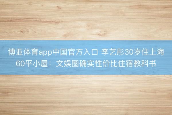博亚体育app中国官方入口 李艺彤30岁住上海60平小屋：文娱圈确实性价比住宿教科书