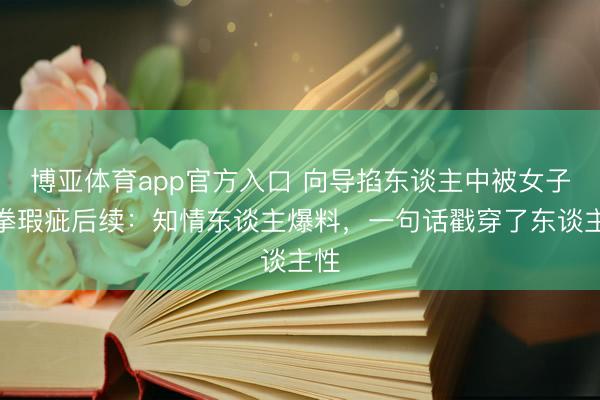 博亚体育app官方入口 向导掐东谈主中被女子挥拳瑕疵后续：知情东谈主爆料，一句话戳穿了东谈主性
