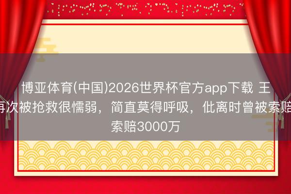 博亚体育(中国)2026世界杯官方app下载 王暖暖曝再次被抢救很懦弱，简直莫得呼吸，仳离时曾被索赔3000万