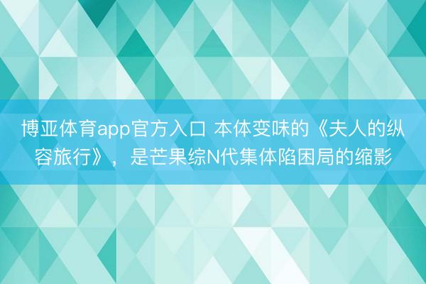 博亚体育app官方入口 本体变味的《夫人的纵容旅行》，是芒果综N代集体陷困局的缩影