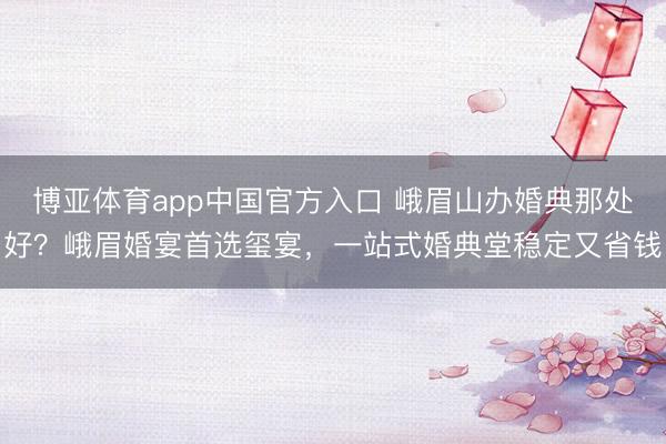 博亚体育app中国官方入口 峨眉山办婚典那处好？峨眉婚宴首选玺宴，一站式婚典堂稳定又省钱