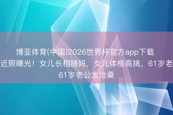 博亚体育(中国)2026世界杯官方app下载 关凌全家近照曝光!女儿长相随妈,女儿体格高挑,61岁老公太沧桑