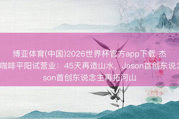 博亚体育(中国)2026世界杯官方app下载 杰森部落·瀑布咖啡平阳试营业：45天再造山水，Jason首创东说念主再拓河山