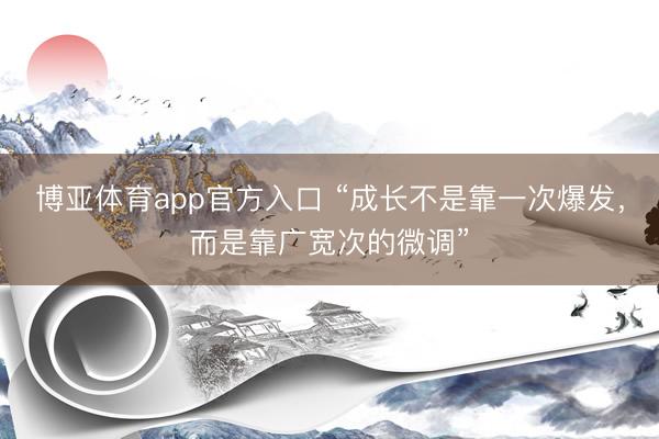 博亚体育app官方入口 “成长不是靠一次爆发，而是靠广宽次的微调”
