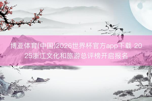 博亚体育(中国)2026世界杯官方app下载 2025浙江文化和旅游总评榜开启报名
