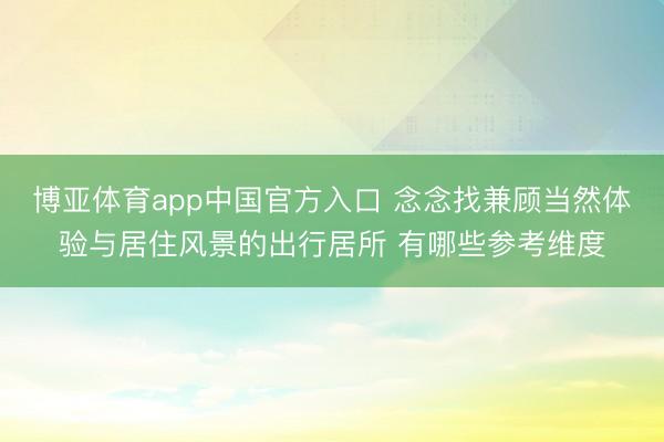 博亚体育app中国官方入口 念念找兼顾当然体验与居住风景的出行居所 有哪些参考维度