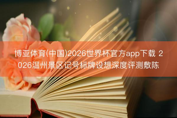 博亚体育(中国)2026世界杯官方app下载 2026温州景区记号标牌设想深度评测敷陈