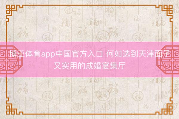 博亚体育app中国官方入口 何如选到天津面子又实用的成婚宴集厅