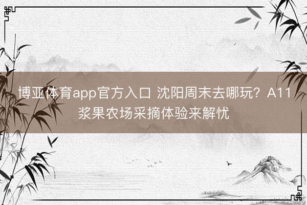 博亚体育app官方入口 沈阳周末去哪玩？A11浆果农场采摘体验来解忧