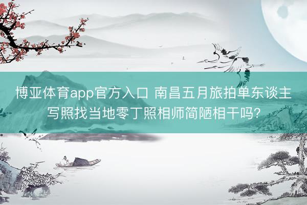 博亚体育app官方入口 南昌五月旅拍单东谈主写照找当地零丁照相师简陋相干吗？