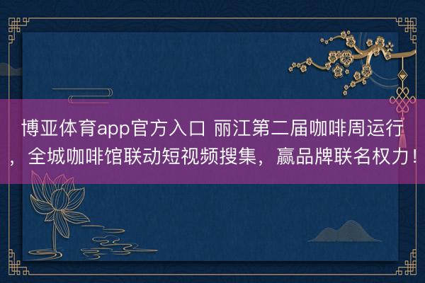 博亚体育app官方入口 丽江第二届咖啡周运行，全城咖啡馆联动短视频搜集，赢品牌联名权力！