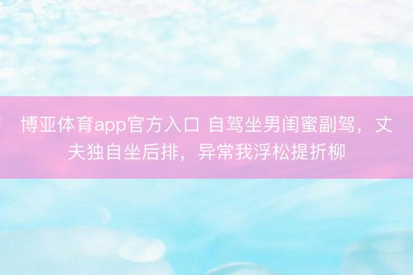 博亚体育app官方入口 自驾坐男闺蜜副驾,丈夫独自坐后排,异常我浮松提折柳