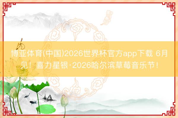 博亚体育(中国)2026世界杯官方app下载 6月见!喜力星银·2026哈尔滨草莓音乐节!