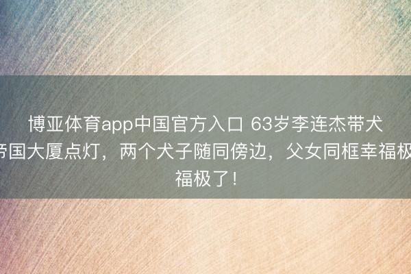 博亚体育app中国官方入口 63岁李连杰带犬子帝国大厦点灯,两个犬子随同傍边,父女同框幸福极了!