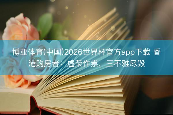 博亚体育(中国)2026世界杯官方app下载 香港购房者：虚荣作祟，三不雅尽毁