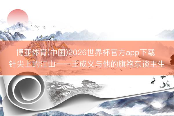 博亚体育(中国)2026世界杯官方app下载 针尖上的江山——王成义与他的旗袍东谈主生