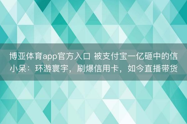 博亚体育app官方入口 被支付宝一亿砸中的信小呆:环游寰宇,刷爆信用卡,如今直播带货