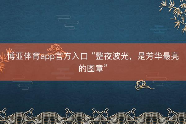 博亚体育app官方入口 “整夜波光，是芳华最亮的图章”