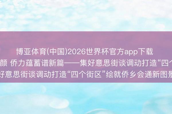 博亚体育(中国)2026世界杯官方app下载 侨韵鹭风丨百年学村焕新颜 侨力蕴蓄谱新篇——集好意思街谈调动打造“四个街区”绘就侨乡会通新图景