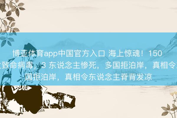 博亚体育app中国官方入口 海上惊魂！150 东说念主邮轮突发致命病毒，3 东说念主惨死，多国拒泊岸，真相令东说念主脊背发凉