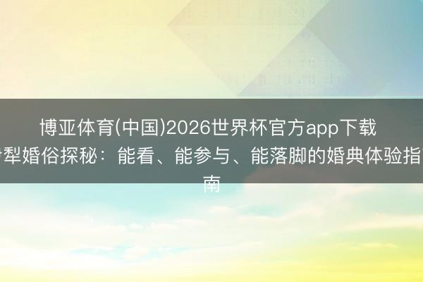 博亚体育(中国)2026世界杯官方app下载 伊犁婚俗探秘：能看、能参与、能落脚的婚典体验指南