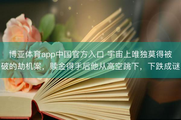 博亚体育app中国官方入口 宇宙上唯独莫得被破的劫机案，赎金得手后他从高空跳下，下跌成谜