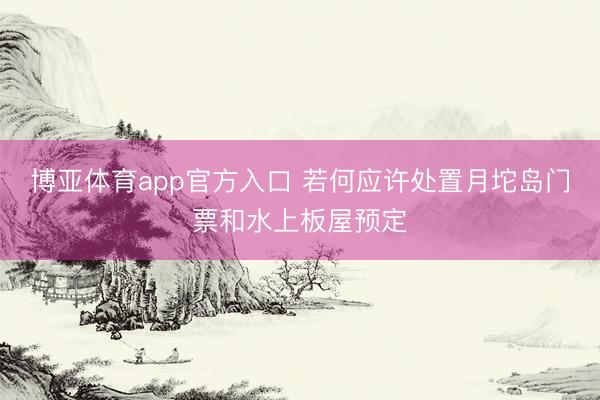 博亚体育app官方入口 若何应许处置月坨岛门票和水上板屋预定
