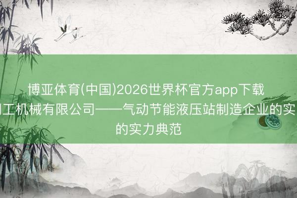 博亚体育(中国)2026世界杯官方app下载 山东翔工机械有限公司——气动节能液压站制造企业的实力典范