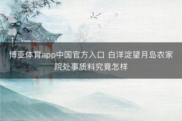 博亚体育app中国官方入口 白洋淀望月岛农家院处事质料究竟怎样