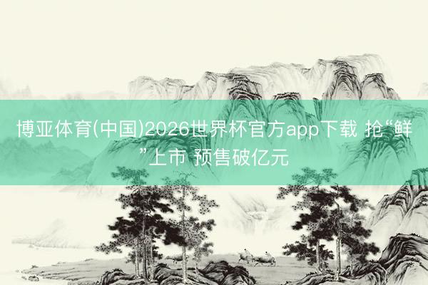 博亚体育(中国)2026世界杯官方app下载 抢“鲜”上市 预售破亿元