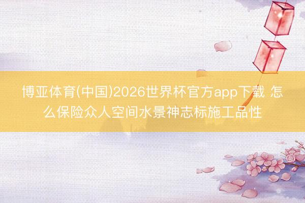 博亚体育(中国)2026世界杯官方app下载 怎么保险众人空间水景神志标施工品性