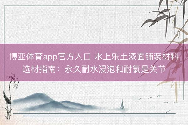 博亚体育app官方入口 水上乐土漆面铺装材料选材指南：永久耐水浸泡和耐氯是关节