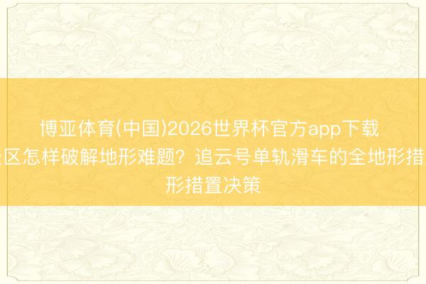 博亚体育(中国)2026世界杯官方app下载 平地景区怎样破解地形难题？追云号单轨滑车的全地形措置决策
