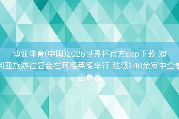 博亚体育(中国)2026世界杯官方app下载 澳大利亚旅游往复会在阿德莱德举行 眩惑140余家中企参会