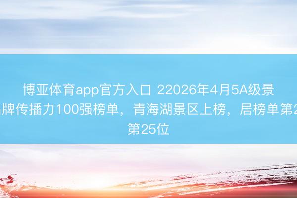 博亚体育app官方入口 22026年4月5A级景区品牌传播力100强榜单，青海湖景区上榜，居榜单第25位