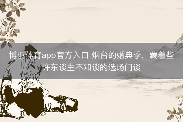 博亚体育app官方入口 烟台的婚典季，藏着些许东谈主不知谈的选场门谈