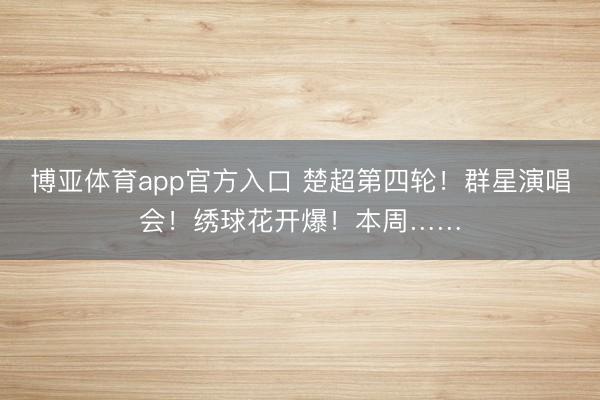 博亚体育app官方入口 楚超第四轮！群星演唱会！绣球花开爆！本周……
