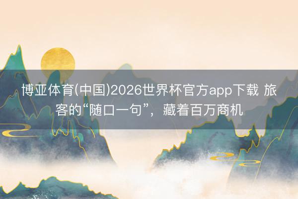 博亚体育(中国)2026世界杯官方app下载 旅客的“随口一句”，藏着百万商机