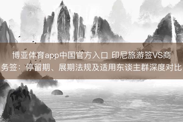 博亚体育app中国官方入口 印尼旅游签VS商务签：停留期、展期法规及适用东谈主群深度对比