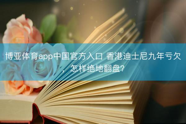 博亚体育app中国官方入口 香港迪士尼九年亏欠,怎样绝地翻盘?