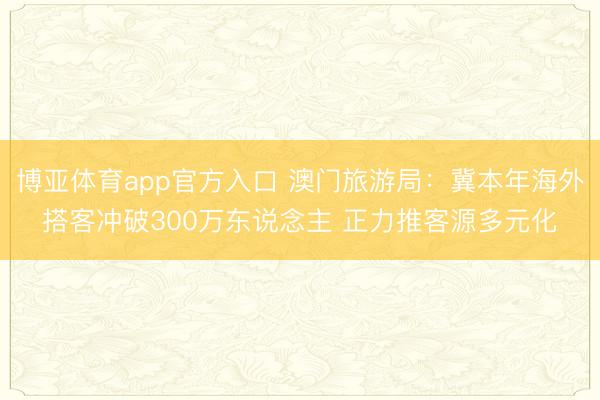 博亚体育app官方入口 澳门旅游局:冀本年海外搭客冲破300万东说念主 正力推客源多元化