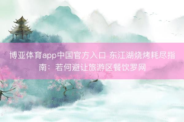 博亚体育app中国官方入口 东江湖烧烤耗尽指南:若何避让旅游区餐饮罗网