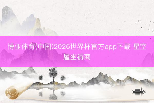 博亚体育(中国)2026世界杯官方app下载 星空屋坐褥商