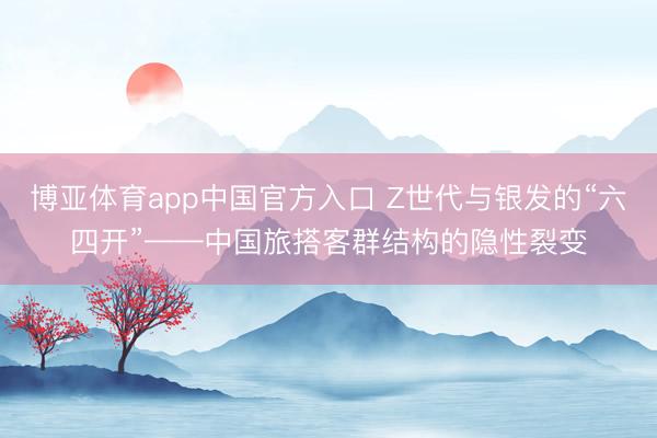 博亚体育app中国官方入口 Z世代与银发的“六四开”——中国旅搭客群结构的隐性裂变