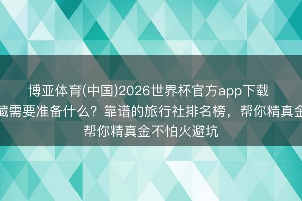博亚体育(中国)2026世界杯官方app下载 跟团游去西藏需要准备什么？靠谱的旅行社排名榜，帮你精真金不怕火避坑