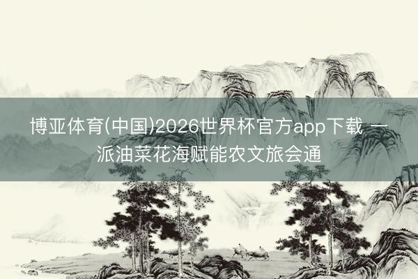 博亚体育(中国)2026世界杯官方app下载 一派油菜花海赋能农文旅会通