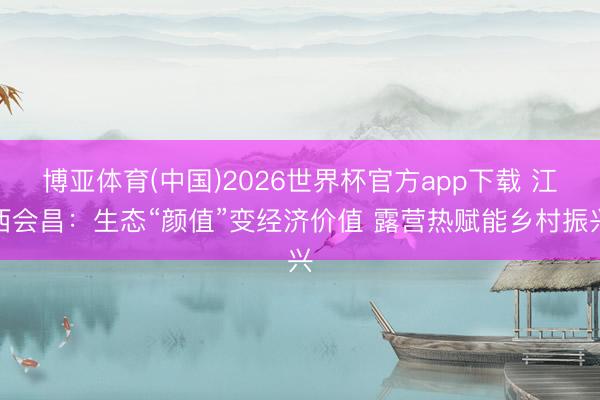 博亚体育(中国)2026世界杯官方app下载 江西会昌：生态“颜值”变经济价值 露营热赋能乡村振兴