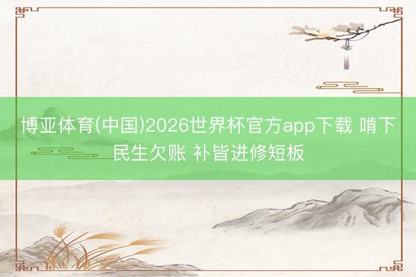 博亚体育(中国)2026世界杯官方app下载 啃下民生欠账 补皆进修短板