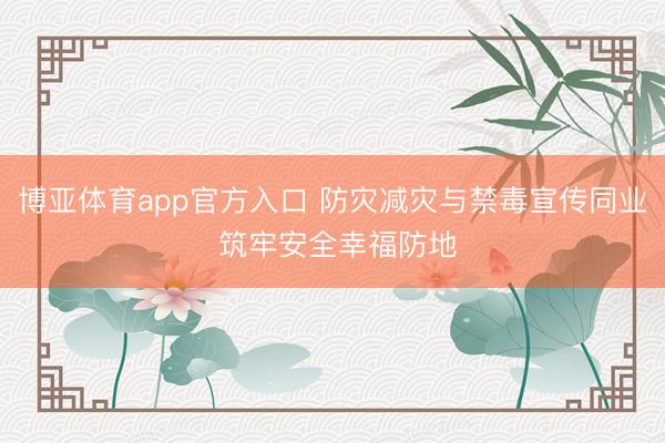 博亚体育app官方入口 防灾减灾与禁毒宣传同业 筑牢安全幸福防地